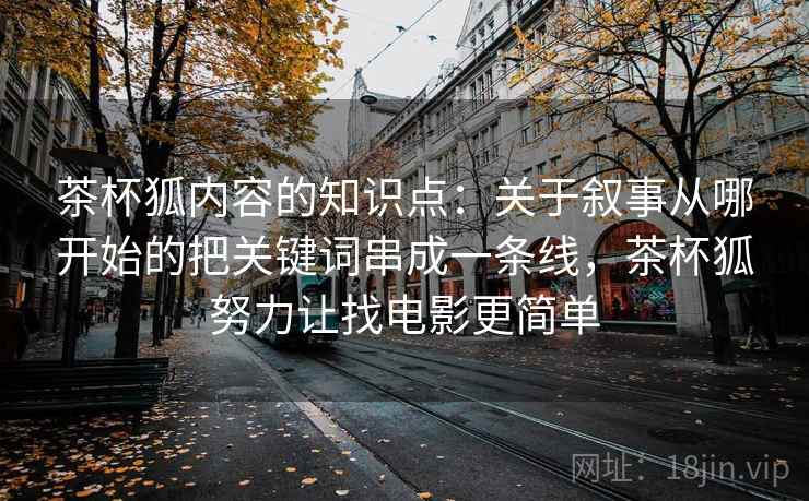 茶杯狐内容的知识点:关于叙事从哪开始的把关键词串成一条线,茶杯狐努力让找电影更简单 茶杯狐内容的知识点:关于叙事从哪开始的把关键词串成一条线,茶杯狐努力让找电影更简单