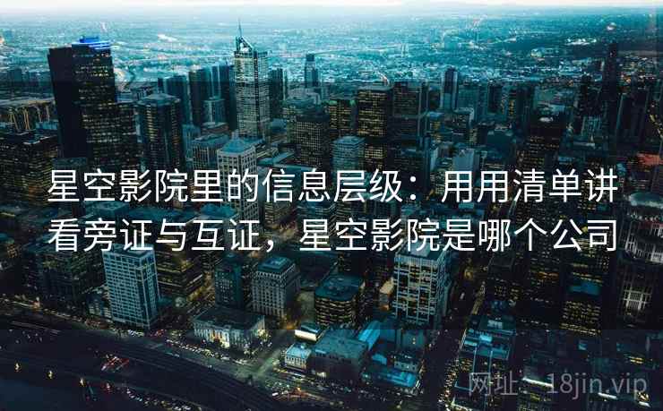 星空影院里的信息层级：用用清单讲看旁证与互证，星空影院是哪个公司