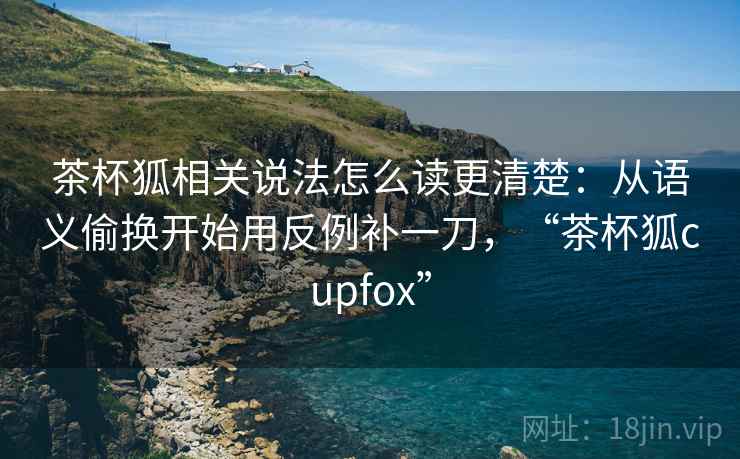 茶杯狐相关说法怎么读更清楚：从语义偷换开始用反例补一刀，“茶杯狐cupfox”