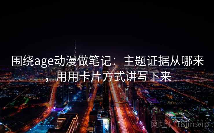 围绕age动漫做笔记:主题证据从哪来,用用卡片方式讲写下来 围绕age动漫做笔记:主题证据从哪来,用用卡片方式讲写下来