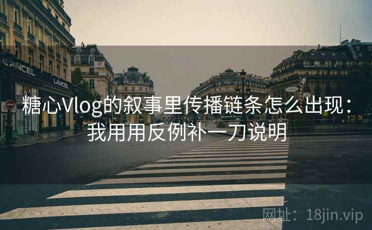 糖心Vlog的叙事里传播链条怎么出现：我用用反例补一刀说明