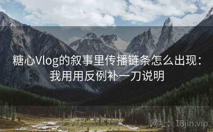 糖心Vlog的叙事里传播链条怎么出现：我用用反例补一刀说明