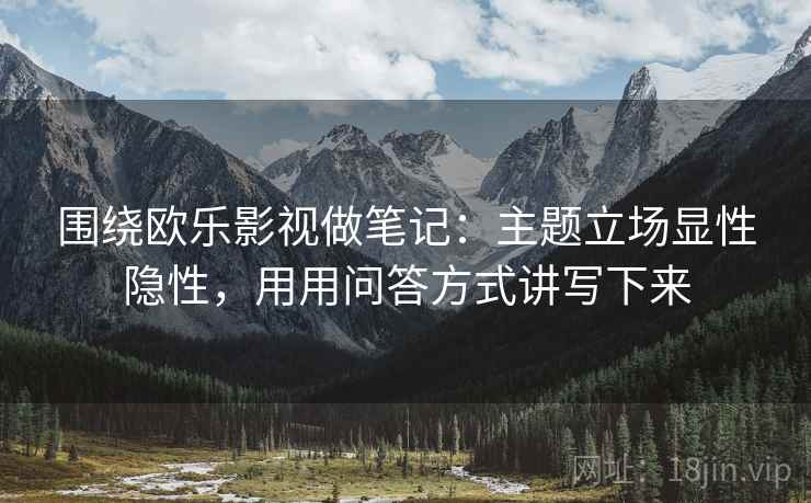 围绕欧乐影视做笔记:主题立场显性隐性,用用问答方式讲写下来 围绕欧乐影视做笔记:主题立场显性隐性,用用问答方式讲写下来