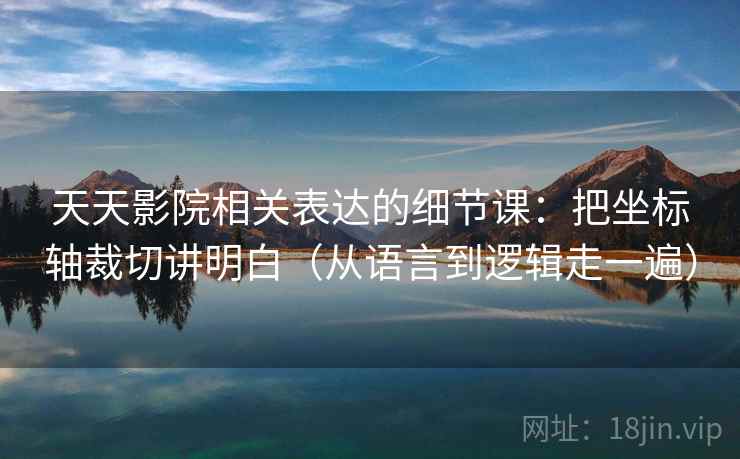 天天影院相关表达的细节课：把坐标轴裁切讲明白（从语言到逻辑走一遍）
