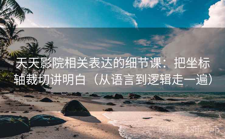 天天影院相关表达的细节课：把坐标轴裁切讲明白（从语言到逻辑走一遍）