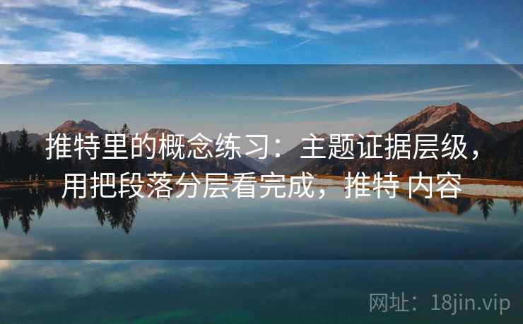 推特里的概念练习:主题证据层级,用把段落分层看完成,推特 内容 推特里的概念练习:主题证据层级,用把段落分层看完成,推特 内容