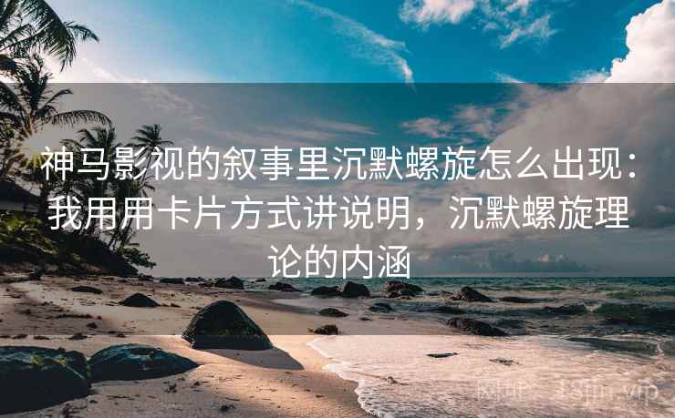 神马影视的叙事里沉默螺旋怎么出现:我用用卡片方式讲说明,沉默螺旋理论的内涵 神马影视的叙事里沉默螺旋怎么出现:我用用卡片方式讲说明,沉默螺旋理论的内涵