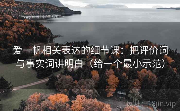 爱一帆相关表达的细节课:把评价词与事实词讲明白(给一个最小示范) 爱一帆相关表达的细节课:把评价词与事实词讲明白(给一个最小示范)