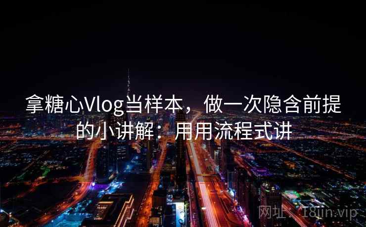 拿糖心Vlog当样本,做一次隐含前提的小讲解:用用流程式讲 拿糖心Vlog当样本,做一次隐含前提的小讲解:用用流程式讲