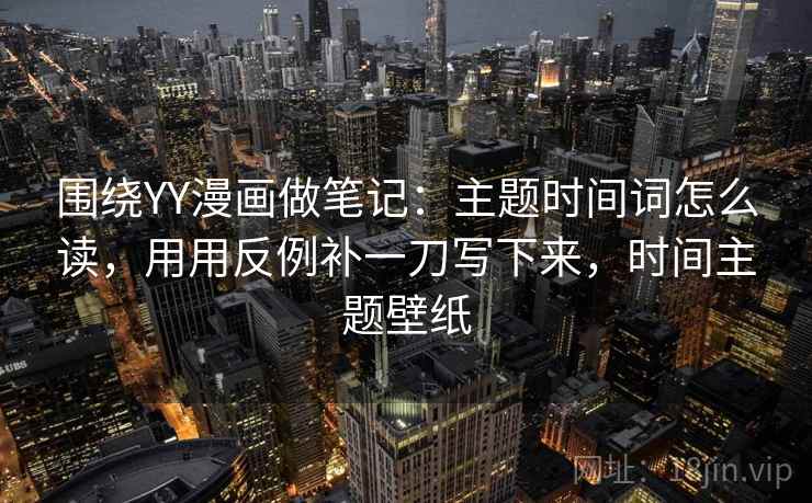 围绕YY漫画做笔记：主题时间词怎么读，用用反例补一刀写下来，时间主题壁纸