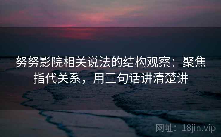 努努影院相关说法的结构观察:聚焦指代关系,用三句话讲清楚讲 努努影院相关说法的结构观察:聚焦指代关系,用三句话讲清楚讲