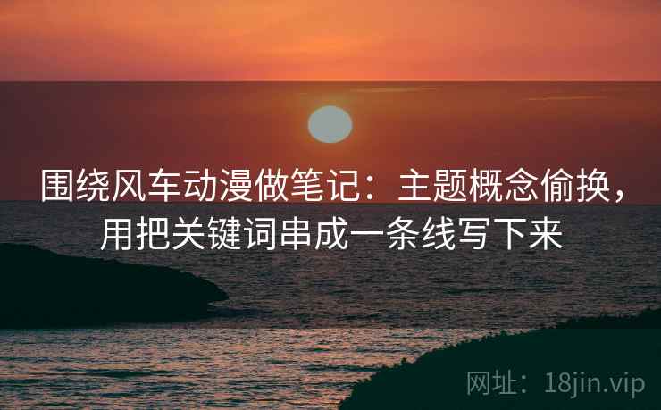 围绕风车动漫做笔记:主题概念偷换,用把关键词串成一条线写下来 围绕风车动漫做笔记:主题概念偷换,用把关键词串成一条线写下来