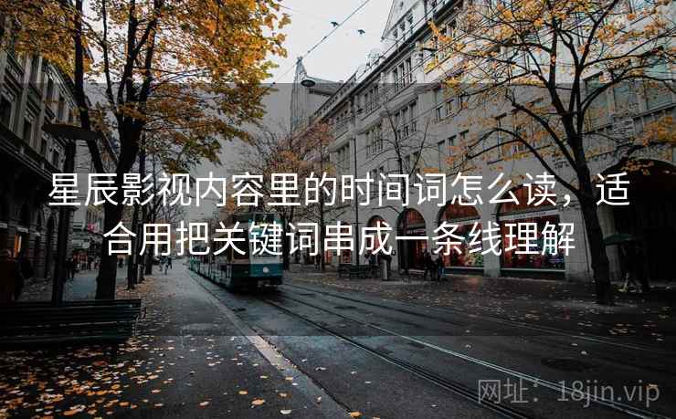 星辰影视内容里的时间词怎么读，适合用把关键词串成一条线理解
