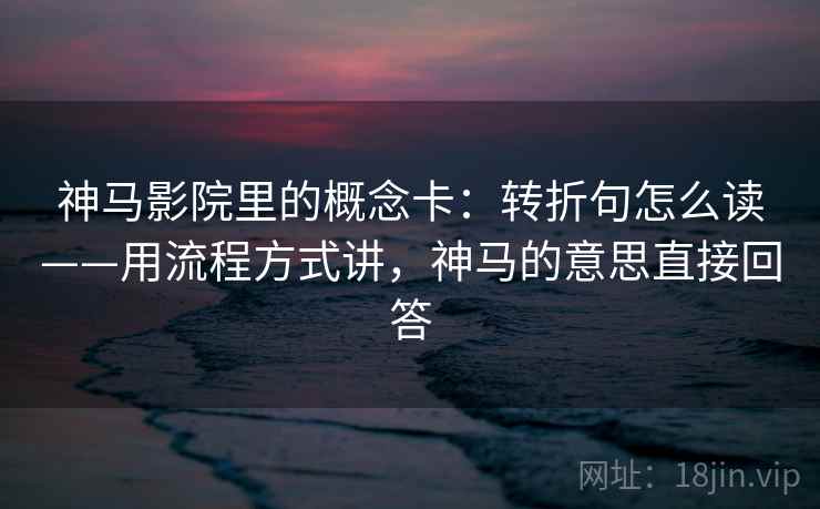 神马影院里的概念卡：转折句怎么读——用流程方式讲，神马的意思直接回答