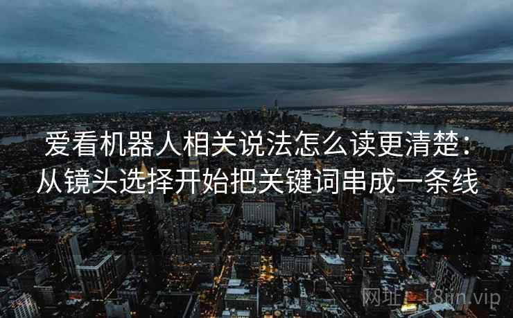 爱看机器人相关说法怎么读更清楚：从镜头选择开始把关键词串成一条线