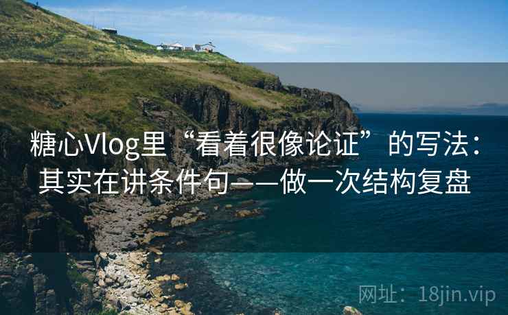 糖心Vlog里“看着很像论证”的写法：其实在讲条件句——做一次结构复盘