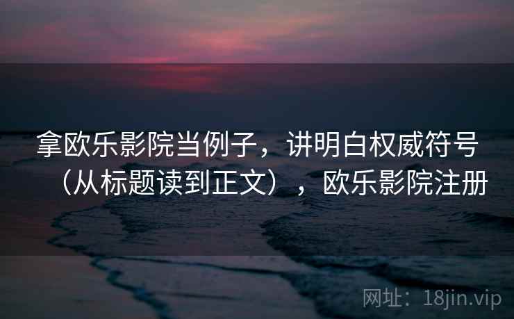 拿欧乐影院当例子，讲明白权威符号（从标题读到正文），欧乐影院注册