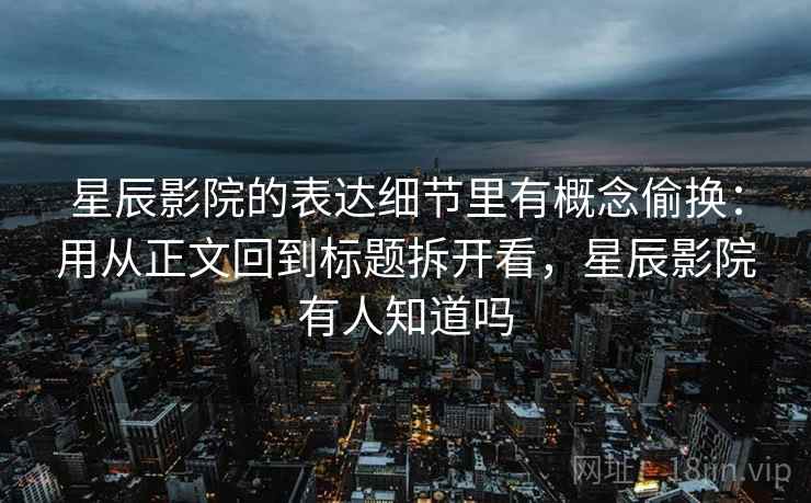 星辰影院的表达细节里有概念偷换：用从正文回到标题拆开看，星辰影院有人知道吗