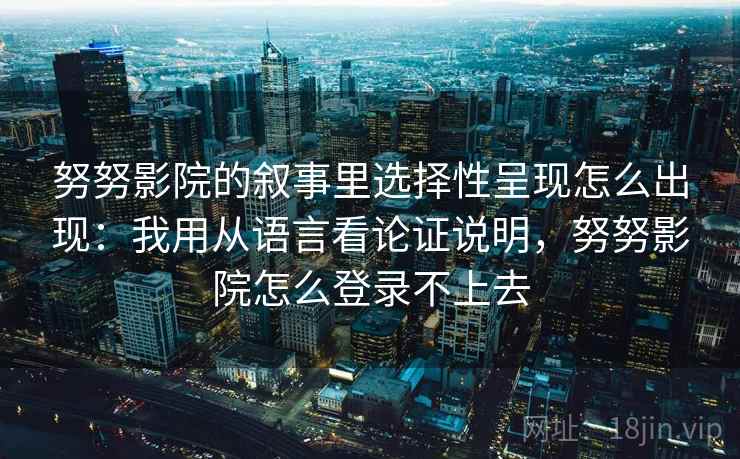 努努影院的叙事里选择性呈现怎么出现：我用从语言看论证说明，努努影院怎么登录不上去