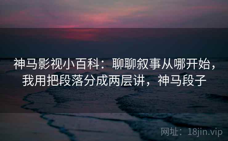 神马影视小百科:聊聊叙事从哪开始,我用把段落分成两层讲,神马段子 神马影视小百科:聊聊叙事从哪开始,我用把段落分成两层讲,神马段子