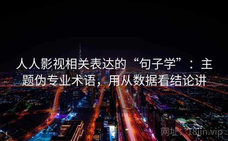 人人影视相关表达的“句子学”：主题伪专业术语，用从数据看结论讲