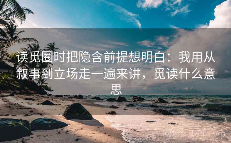 读觅圈时把隐含前提想明白:我用从叙事到立场走一遍来讲,觅读什么意思 读觅圈时把隐含前提想明白:我用从叙事到立场走一遍来讲,觅读什么意思