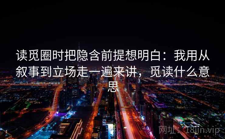 读觅圈时把隐含前提想明白:我用从叙事到立场走一遍来讲,觅读什么意思 读觅圈时把隐含前提想明白:我用从叙事到立场走一遍来讲,觅读什么意思