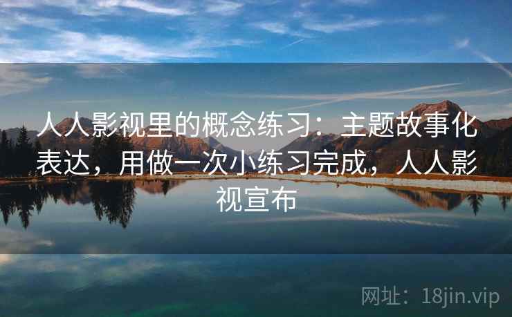 人人影视里的概念练习：主题故事化表达，用做一次小练习完成，人人影视宣布