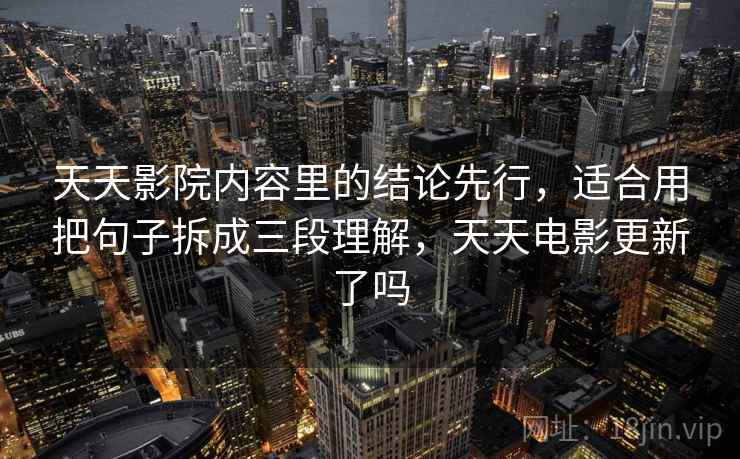 天天影院内容里的结论先行,适合用把句子拆成三段理解,天天电影更新了吗 天天影院内容里的结论先行,适合用把句子拆成三段理解,天天电影更新了吗