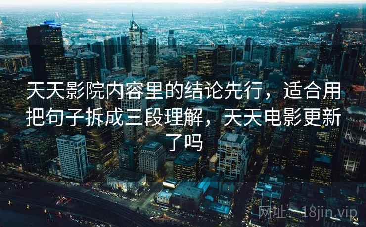天天影院内容里的结论先行,适合用把句子拆成三段理解,天天电影更新了吗 天天影院内容里的结论先行,适合用把句子拆成三段理解,天天电影更新了吗