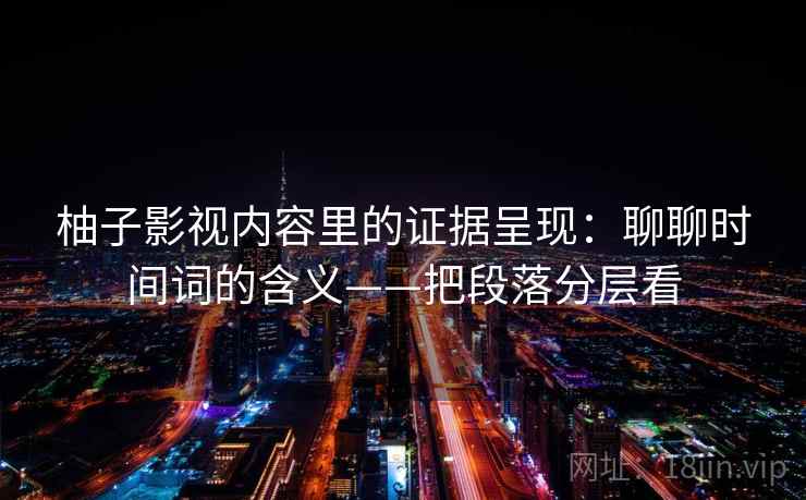 柚子影视内容里的证据呈现：聊聊时间词的含义——把段落分层看