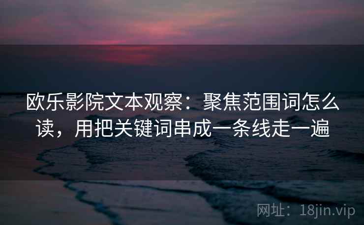 欧乐影院文本观察：聚焦范围词怎么读，用把关键词串成一条线走一遍