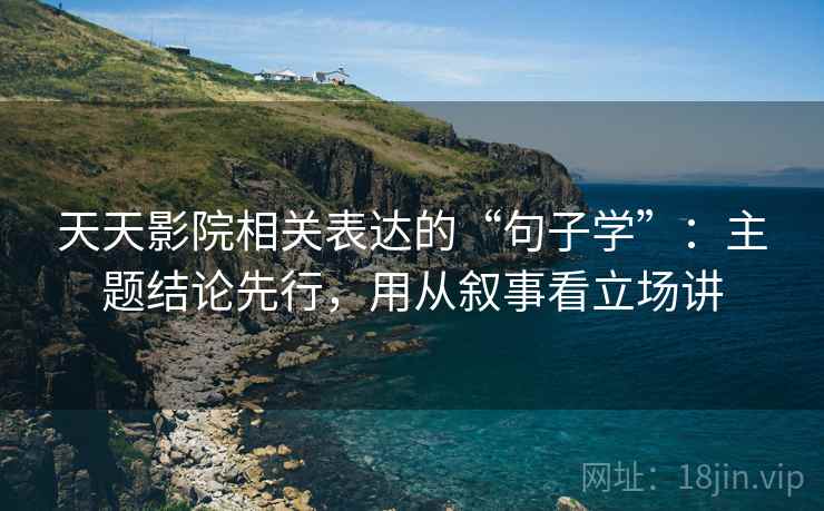 天天影院相关表达的“句子学”：主题结论先行，用从叙事看立场讲