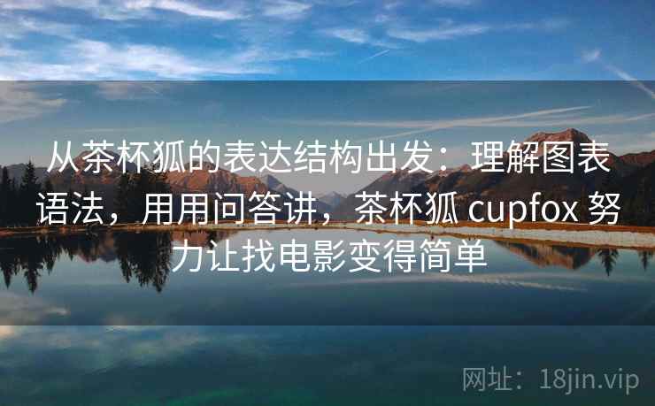 从茶杯狐的表达结构出发：理解图表语法，用用问答讲，茶杯狐 cupfox 努力让找电影变得简单