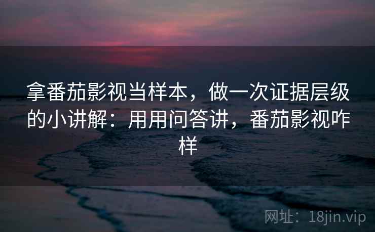 拿番茄影视当样本，做一次证据层级的小讲解：用用问答讲，番茄影视咋样