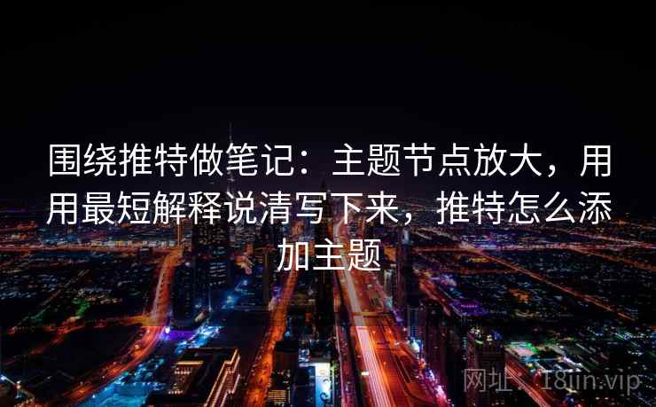 围绕推特做笔记:主题节点放大,用用最短解释说清写下来,推特怎么添加主题 围绕推特做笔记:主题节点放大,用用最短解释说清写下来,推特怎么添加主题
