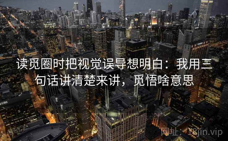 读觅圈时把视觉误导想明白：我用三句话讲清楚来讲，觅悟啥意思