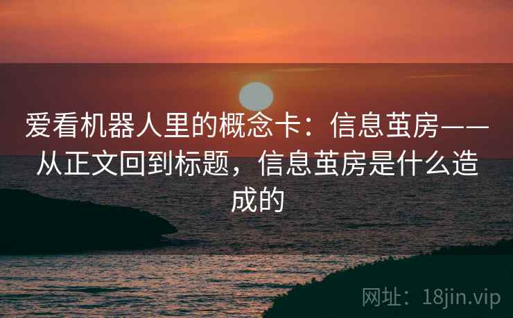 爱看机器人里的概念卡：信息茧房——从正文回到标题，信息茧房是什么造成的