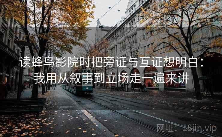 读蜂鸟影院时把旁证与互证想明白：我用从叙事到立场走一遍来讲