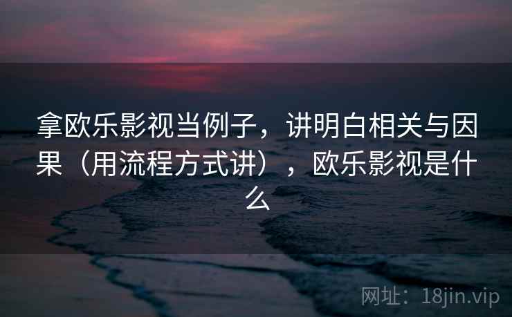 拿欧乐影视当例子，讲明白相关与因果（用流程方式讲），欧乐影视是什么