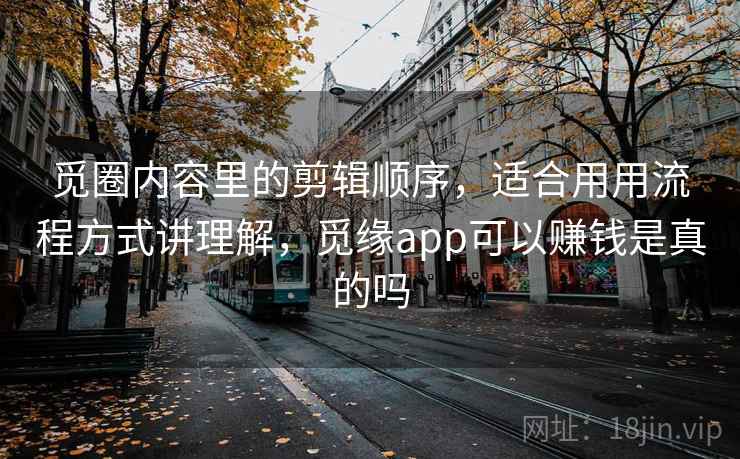 觅圈内容里的剪辑顺序，适合用用流程方式讲理解，觅缘app可以赚钱是真的吗