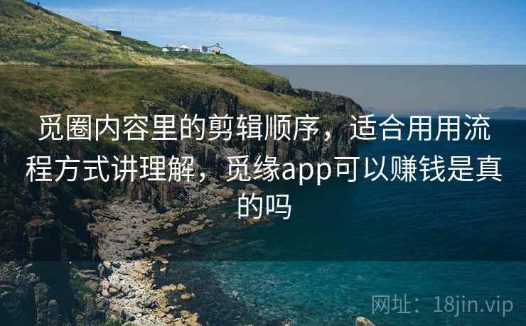 觅圈内容里的剪辑顺序，适合用用流程方式讲理解，觅缘app可以赚钱是真的吗