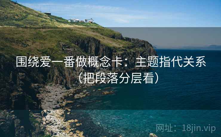 围绕爱一番做概念卡：主题指代关系（把段落分层看）