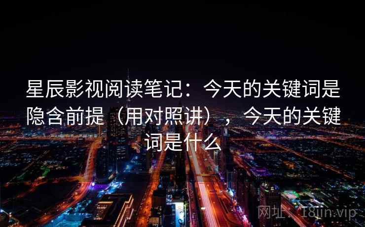 星辰影视阅读笔记：今天的关键词是隐含前提（用对照讲），今天的关键词是什么