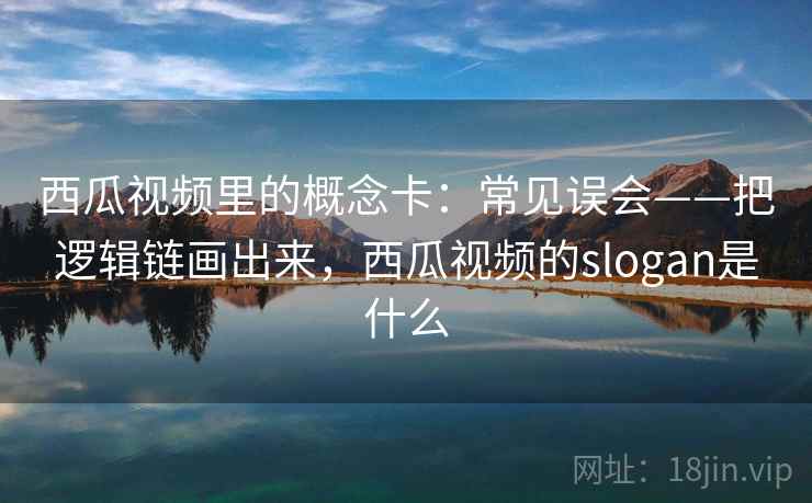 西瓜视频里的概念卡：常见误会——把逻辑链画出来，西瓜视频的slogan是什么