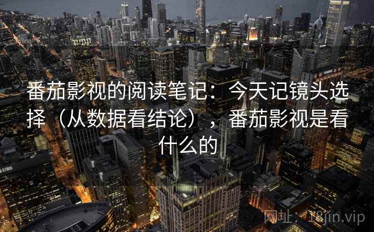 番茄影视的阅读笔记：今天记镜头选择（从数据看结论），番茄影视是看什么的