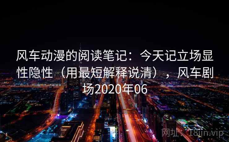 风车动漫的阅读笔记：今天记立场显性隐性（用最短解释说清），风车剧场2020年06
