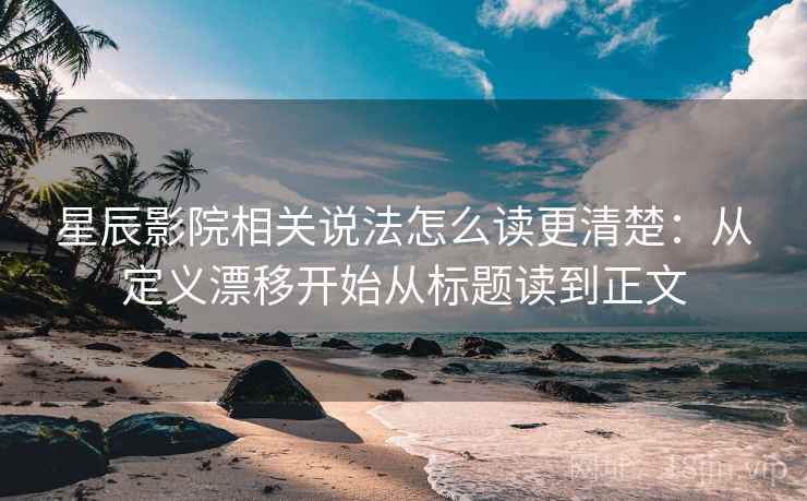 星辰影院相关说法怎么读更清楚:从定义漂移开始从标题读到正文 星辰影院相关说法怎么读更清楚:从定义漂移开始从标题读到正文